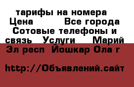 тарифы на номера › Цена ­ 100 - Все города Сотовые телефоны и связь » Услуги   . Марий Эл респ.,Йошкар-Ола г.